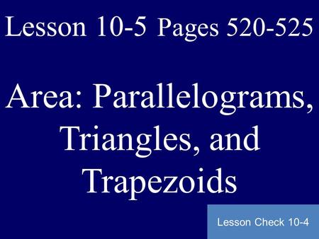 Lesson 10-5 Pages 520-525 Area: Parallelograms, Triangles, and Trapezoids Lesson Check 10-4.