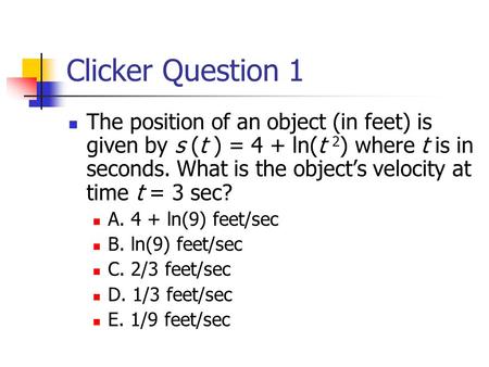 Clicker Question 1 The position of an object (in feet) is given by s (t ) = 4 + ln(t 2 ) where t is in seconds. What is the object’s velocity at time t.