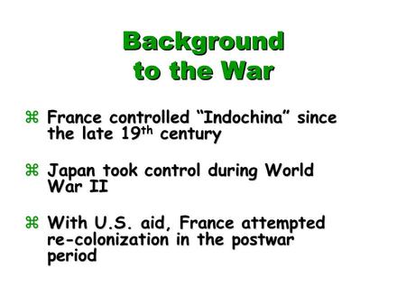 Background to the War zFrance controlled “Indochina” since the late 19 th century zJapan took control during World War II zWith U.S. aid, France attempted.