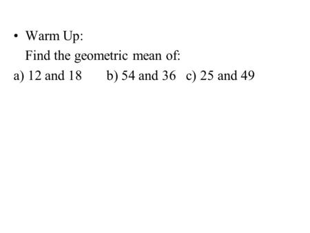 Warm Up: Find the geometric mean of: a) 12 and 18b) 54 and 36 c) 25 and 49.