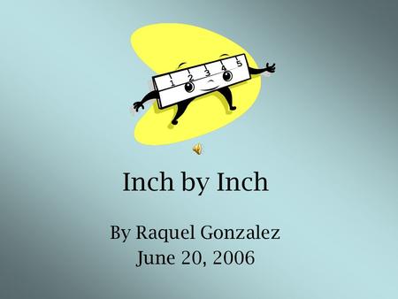 Inch by Inch By Raquel Gonzalez June 20, 2006 Measurement helps me find out.... how tall how short how long how wide ….different objects are.