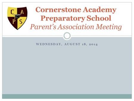 WEDNESDAY, AUGUST 18, 2014 Cornerstone Academy Preparatory School Parent’s Association Meeting.