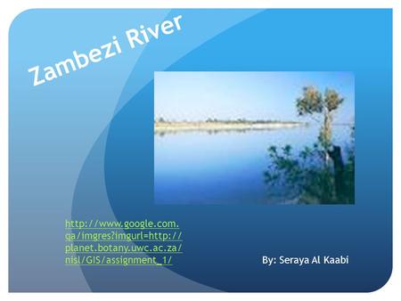 qa/imgres?imgurl=http:// planet.botany.uwc.ac.za/ nisl/GIS/assignment_1/ Zambezi River By: Seraya Al Kaabi.