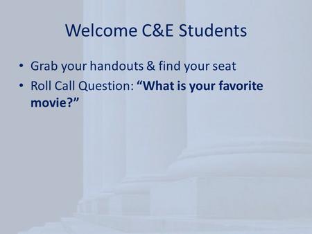 Welcome C&E Students Grab your handouts & find your seat Roll Call Question: “What is your favorite movie?”