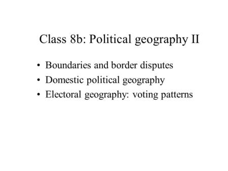Boundaries and border disputes Domestic political geography Electoral geography: voting patterns Class 8b: Political geography II.