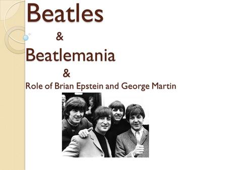 Beatles & Beatlemania & Role of Brian Epstein and George Martin Beatles & Beatlemania & Role of Brian Epstein and George Martin.