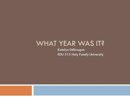 WHAT YEAR WAS IT? Katelyn Stillwagon EDU 515 Holy Family University.