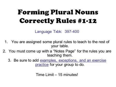 Forming Plural Nouns Correctly Rules #1-12 Language Txbk: 397-400 1. You are assigned some plural rules to teach to the rest of your table. 2.You must.