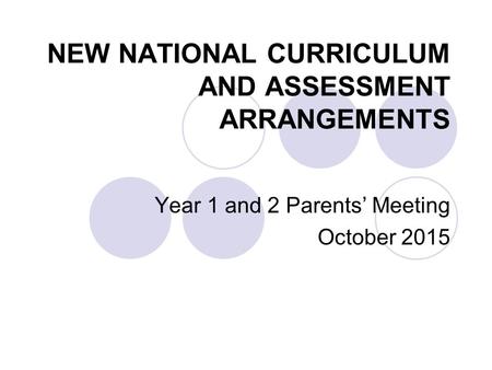 NEW NATIONAL CURRICULUM AND ASSESSMENT ARRANGEMENTS Year 1 and 2 Parents’ Meeting October 2015.
