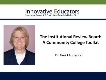 The Institutional Review Board: A Community College Toolkit Dr. Geri J Anderson.