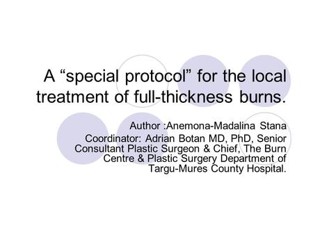 A “special protocol” for the local treatment of full-thickness burns. Author :Anemona-Madalina Stana Coordinator: Adrian Botan MD, PhD, Senior Consultant.