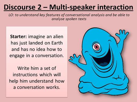 Discourse 2 – Multi-speaker interaction LO: to understand key features of conversational analysis and be able to analyse spoken texts Starter: imagine.