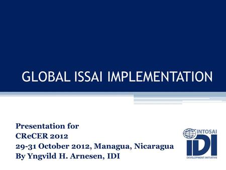 GLOBAL ISSAI IMPLEMENTATION Presentation for CReCER 2012 29-31 October 2012, Managua, Nicaragua By Yngvild H. Arnesen, IDI.