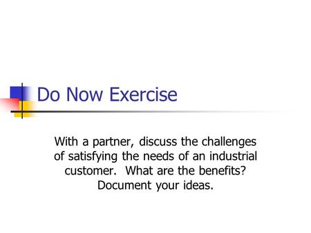 Do Now Exercise With a partner, discuss the challenges of satisfying the needs of an industrial customer. What are the benefits? Document your ideas.