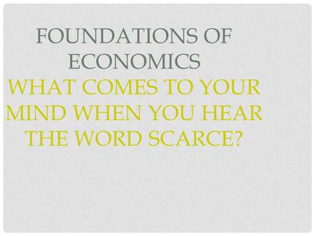 FOUNDATIONS OF ECONOMICS WHAT COMES TO YOUR MIND WHEN YOU HEAR THE WORD SCARCE?