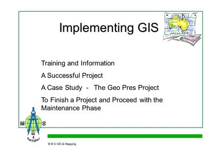 © M S GIS & Mapping Implementing GIS © M S GIS & Mapping Training and Information A Successful Project A Case Study - The Geo Pres Project To Finish a.