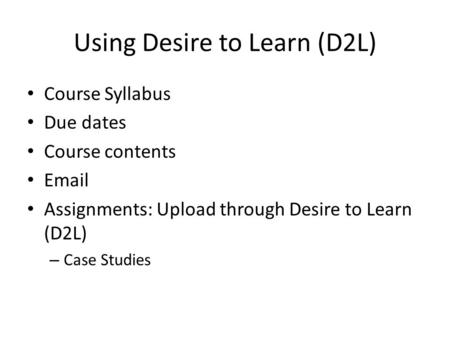 Using Desire to Learn (D2L) Course Syllabus Due dates Course contents Email Assignments: Upload through Desire to Learn (D2L) – Case Studies.