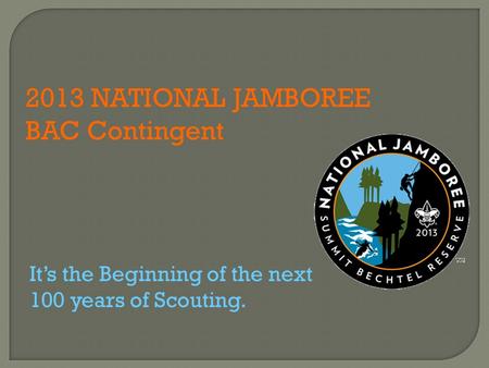 2013 NATIONAL JAMBOREE BAC Contingent It’s the Beginning of the next 100 years of Scouting.