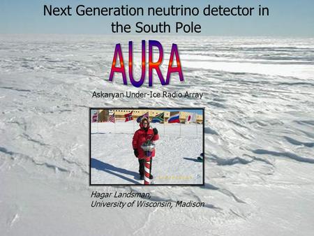 Next Generation neutrino detector in the South Pole Hagar Landsman, University of Wisconsin, Madison Askaryan Under-Ice Radio Array.