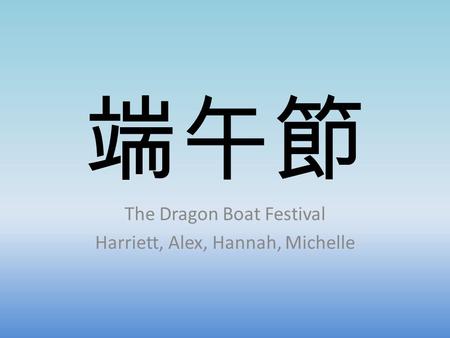 端午節 The Dragon Boat Festival Harriett, Alex, Hannah, Michelle.