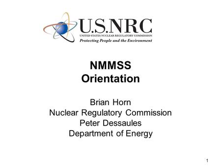1 NMMSS Orientation Brian Horn Nuclear Regulatory Commission Peter Dessaules Department of Energy.