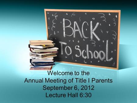 Welcome to the Annual Meeting of Title I Parents September 6, 2012 Lecture Hall 6:30.