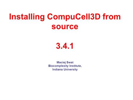 Installing CompuCell3D from source 3.4.1 Maciej Swat Biocomplexity Institute, Indiana University.