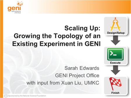 Sponsored by the National Science Foundation Scaling Up: Growing the Topology of an Existing Experiment in GENI Sarah Edwards GENI Project Office with.