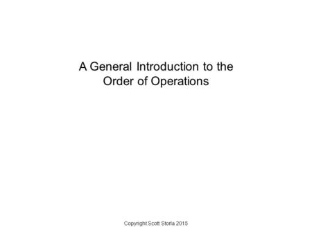 A General Introduction to the Order of Operations Copyright Scott Storla 2015.