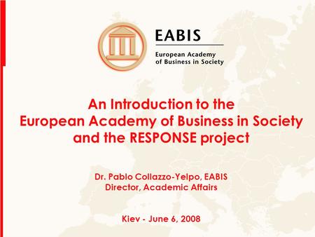 An Introduction to the European Academy of Business in Society and the RESPONSE project Dr. Pablo Collazzo-Yelpo, EABIS Director, Academic Affairs Kiev.