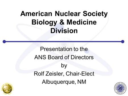American Nuclear Society Biology & Medicine Division Presentation to the ANS Board of Directors by Rolf Zeisler, Chair-Elect Albuquerque, NM.