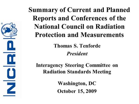 Summary of Current and Planned Reports and Conferences of the National Council on Radiation Protection and Measurements Thomas S. Tenforde President Interagency.