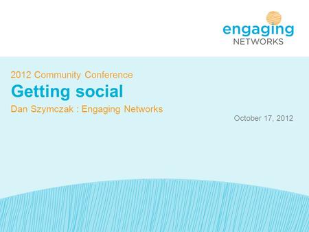 October 17, 2012 2012 Community Conference Getting social Dan Szymczak : Engaging Networks.