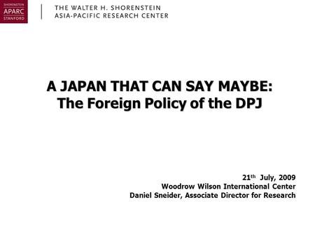 A JAPAN THAT CAN SAY MAYBE: The Foreign Policy of the DPJ 21 th July, 2009 Woodrow Wilson International Center Daniel Sneider, Associate Director for Research.