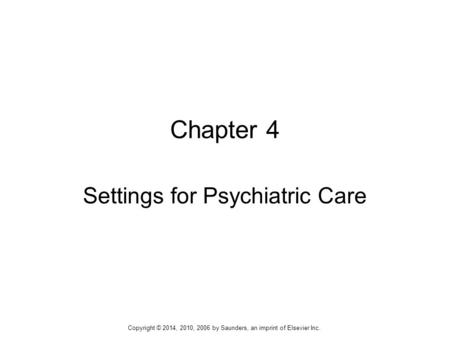 Chapter 4 Settings for Psychiatric Care Copyright © 2014, 2010, 2006 by Saunders, an imprint of Elsevier Inc.