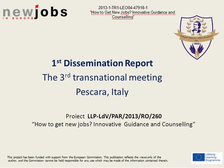 Proiect LLP-LdV/PAR/2013/RO/260 “How to get new jobs? Innovative Guidance and Counselling” 1 st Dissemination Report The 3 rd transnational meeting Pescara,