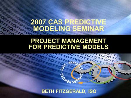 2007 CAS PREDICTIVE MODELING SEMINAR PROJECT MANAGEMENT FOR PREDICTIVE MODELS BETH FITZGERALD, ISO.