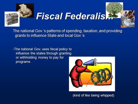 Fiscal Federalism The national Gov.’s patterns of spending, taxation, and providing grants to influence State and local Gov.’s grants to influence State.
