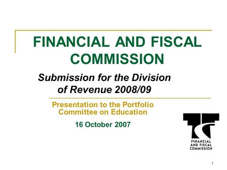1 FINANCIAL AND FISCAL COMMISSION Submission for the Division of Revenue 2008/09 Presentation to the Portfolio Committee on Education 16 October 2007.