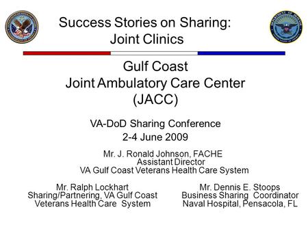 Gulf Coast Joint Ambulatory Care Center (JACC) VA-DoD Sharing Conference 2-4 June 2009 Mr. J. Ronald Johnson, FACHE Assistant Director VA Gulf Coast Veterans.