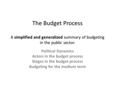 The Budget Process A simplified and generalized summary of budgeting in the public sector. Political Dynamics Actors in the budget process Stages in the.