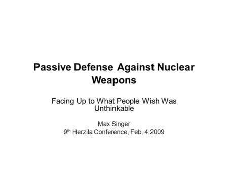 Passive Defense Against Nuclear Weapons Facing Up to What People Wish Was Unthinkable Max Singer 9 th Herzila Conference, Feb. 4,2009.