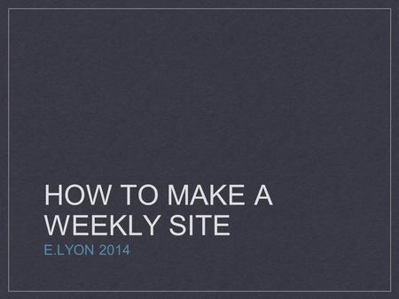 HOW TO MAKE A WEEKLY SITE E.LYON 2014. Making Websites Today We won’t need our folders Get ready to go to the library We will review library rules before.