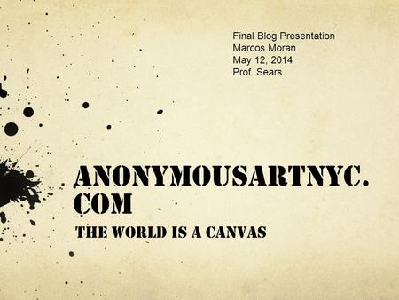 Anonymousartnyc. com The world is a canvas Final Blog Presentation Marcos Moran May 12, 2014 Prof. Sears.