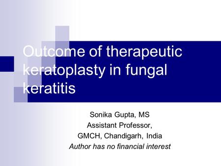 Outcome of therapeutic keratoplasty in fungal keratitis Sonika Gupta, MS Assistant Professor, GMCH, Chandigarh, India Author has no financial interest.