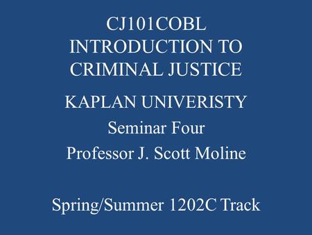 CJ101COBL INTRODUCTION TO CRIMINAL JUSTICE KAPLAN UNIVERISTY Seminar Four Professor J. Scott Moline Spring/Summer 1202C Track.