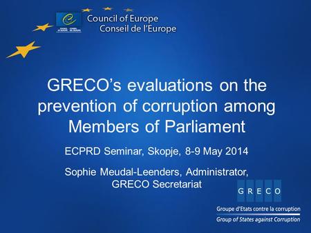 GRECO’s evaluations on the prevention of corruption among Members of Parliament ECPRD Seminar, Skopje, 8-9 May 2014 Sophie Meudal-Leenders, Administrator,