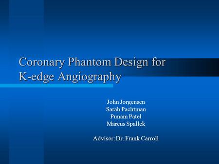Coronary Phantom Design for K-edge Angiography John Jorgensen Sarah Pachtman Punam Patel Marcus Spallek Advisor: Dr. Frank Carroll.