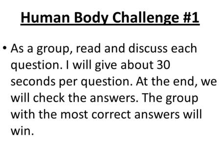 Human Body Challenge #1 As a group, read and discuss each question. I will give about 30 seconds per question. At the end, we will check the answers.