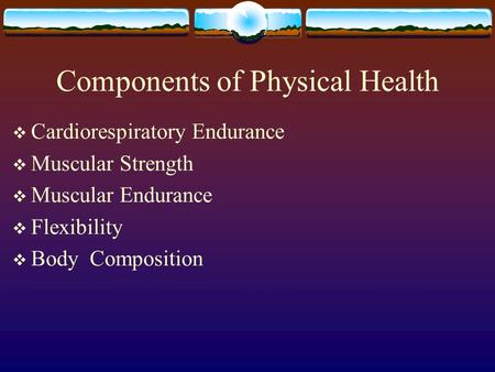 Components of Physical Health  Cardiorespiratory Endurance  Muscular Strength  Muscular Endurance  Flexibility  Body Composition.